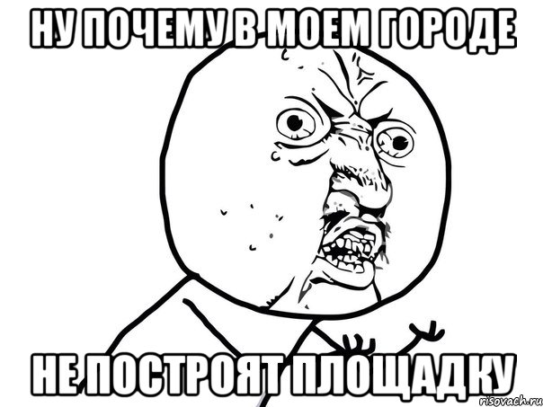 нУ ПОЧЕМУ В МОЕМ ГОРОДЕ НЕ ПОСТРОЯТ ПЛОЩАДКУ, Мем Ну почему (белый фон)