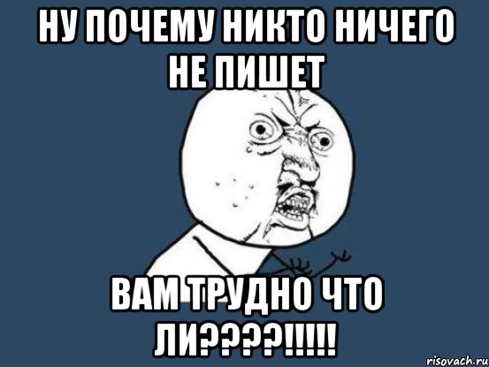 Ну почему никто ничего не пишет вам трудно что ли????!!!!!, Мем Ну почему