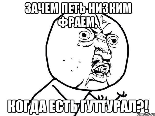 зачем петь низким фраем, когда есть гуттурал?!, Мем Ну почему (белый фон)