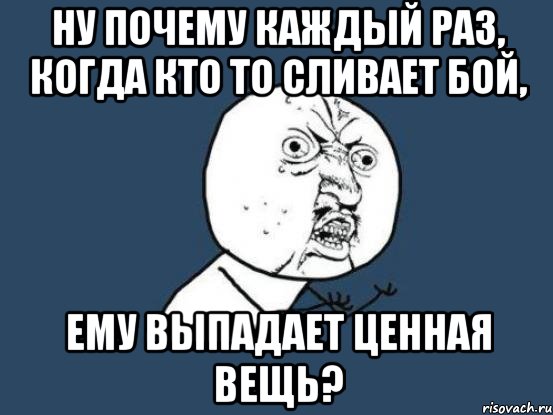 Ну почему каждый раз, когда кто то сливает бой, ему выпадает ценная вещь?, Мем Ну почему