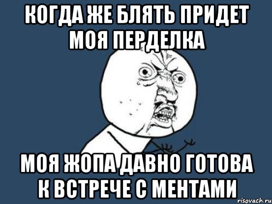 когда же блять придет моя перделка моя жопа давно готова к встрече с ментами, Мем Ну почему