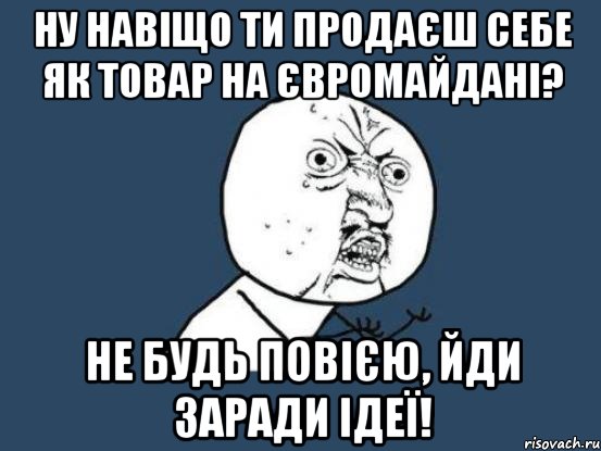 Ну навіщо ти продаєш себе як товар на Євромайдані? Не будь повією, йди заради ідеї!, Мем Ну почему