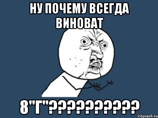 Ну почему всегда виноват 8"Г"??????????, Мем Ну почему