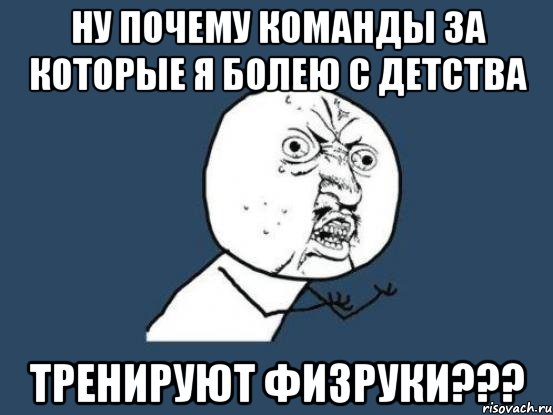 ну почему команды за которые я болею с детства тренируют физруки???, Мем Ну почему