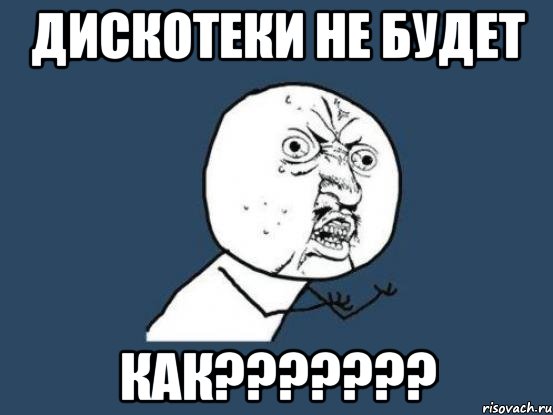 дискотеки не будет как???????, Мем Ну почему