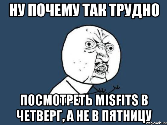 Ну почему так трудно Посмотреть Misfits в четверг, а не в пятницу, Мем Ну почему