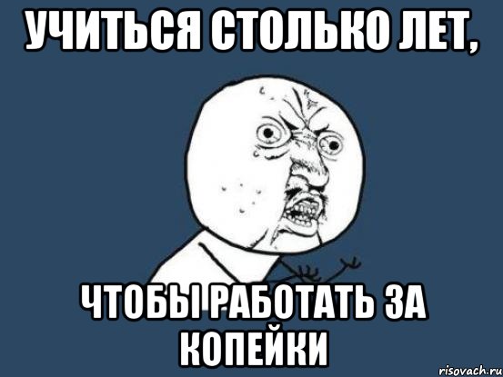 учиться столько лет, чтобы работать за копейки, Мем Ну почему