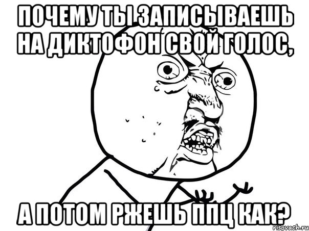 Почему ты записываешь на диктофон свой голос, а потом ржешь ппц как?, Мем Ну почему (белый фон)