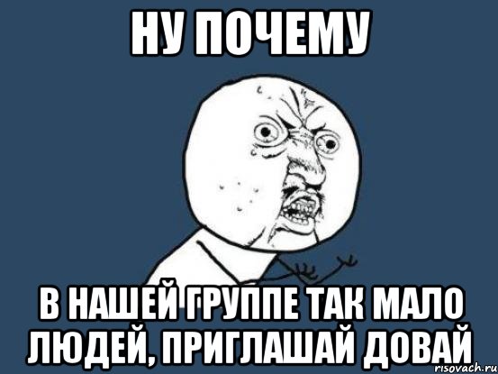 Ну почему В нашей группе так мало людей, приглашай довай, Мем Ну почему