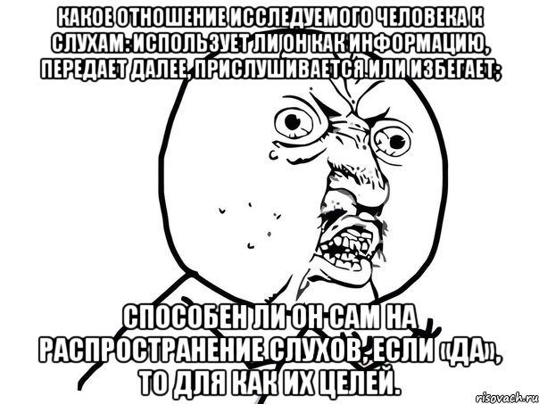 Какое отношение исследуемого человека к слухам: использует ли он как информацию, передает далее, прислушивается или избегает; способен ли он сам на распространение слухов, если «да», то для как их целей., Мем Ну почему (белый фон)