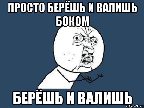 просто берёшь и валишь боком берёшь и валишь, Мем Ну почему