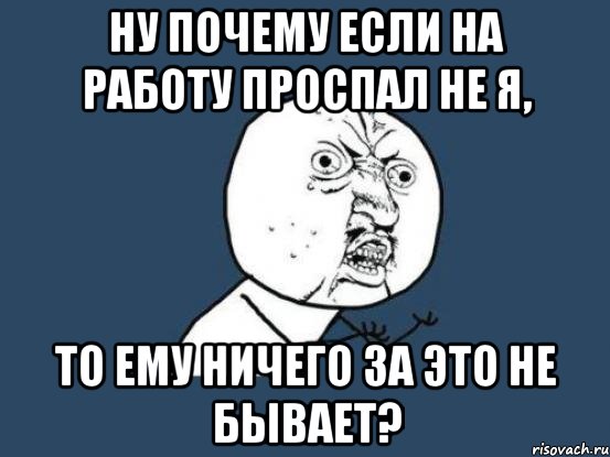 НУ почему если на работу проспал не я, то ему ничего за это не бывает?, Мем Ну почему