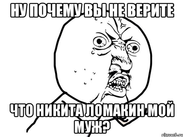 Ну почему Вы не верите Что Никита Ломакин мой муж?, Мем Ну почему (белый фон)