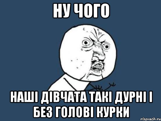 ну чого наші дівчата такі дурні і без голові курки, Мем Ну почему