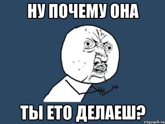 ну почему она ты ето делаеш?, Мем Ну почему