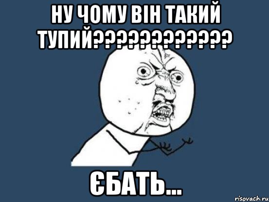 ну чому він такий тупий???????????? єбать..., Мем Ну почему