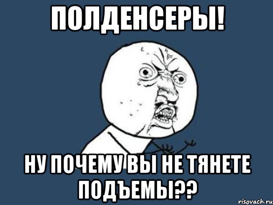 Полденсеры! Ну почему вы не тянете подъемы??, Мем Ну почему