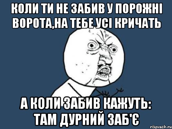 Коли ти не забив у порожні ворота,на тебе усі кричать а коли забив кажуть: там дурний заб'є, Мем Ну почему