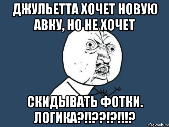 Джульетта хочет новую авку, но не хочет скидывать фотки. Логика?!!??!?!!!?, Мем Ну почему