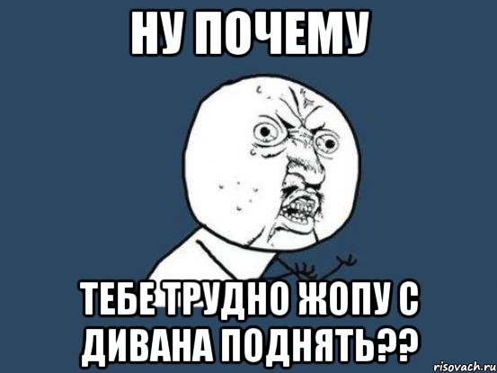 ну почему тебе трудно жопу с дивана поднять??, Мем Ну почему