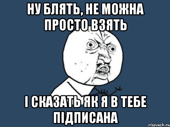 ну блять, не можна просто взять і сказать як я в тебе підписана, Мем Ну почему