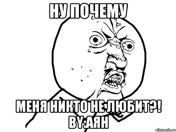 Ну почему меня никто не любит?! By:Аян, Мем Ну почему (белый фон)