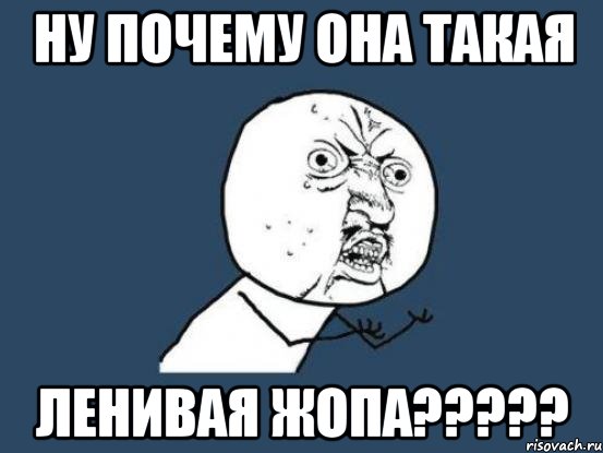 ну почему она такая ЛЕНИВАЯ ЖОПА?????, Мем Ну почему