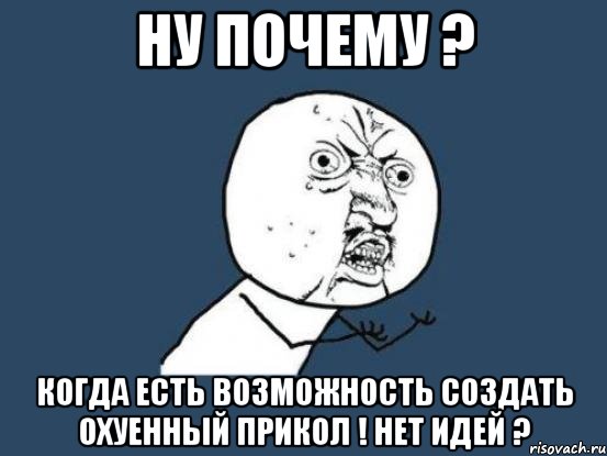 ну почему ? когда есть возможность создать охуенный прикол ! нет идей ?, Мем Ну почему