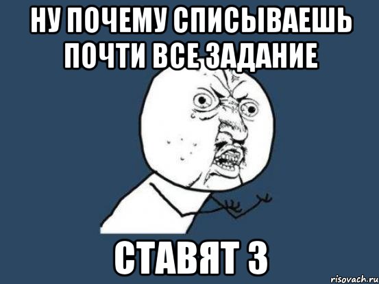 Ну почему списываешь почти все задание ставят 3, Мем Ну почему