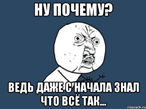 Ну почему? Ведь даже с начала знал что всё так..., Мем Ну почему