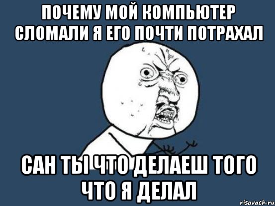 Почему мой компьютер сломали я его почти потрахал сан ты что делаеш того что я делал, Мем Ну почему