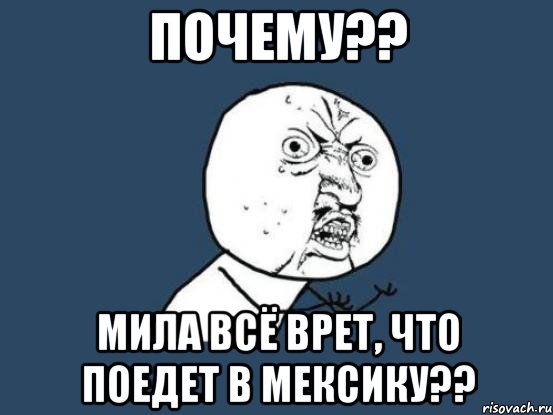 ПОЧЕМУ?? МИЛА ВСЁ ВРЕТ, ЧТО ПОЕДЕТ В МЕКСИКУ??, Мем Ну почему