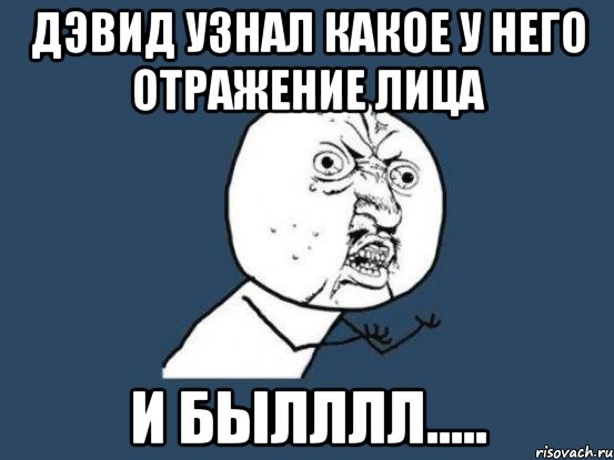 Дэвид узнал какое у него отражение лица и былллл....., Мем Ну почему