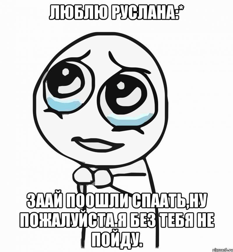 люблю руслана:* заай поошли спаать,ну пожалуйста.я без тебя не пойду., Мем  ну пожалуйста (please)