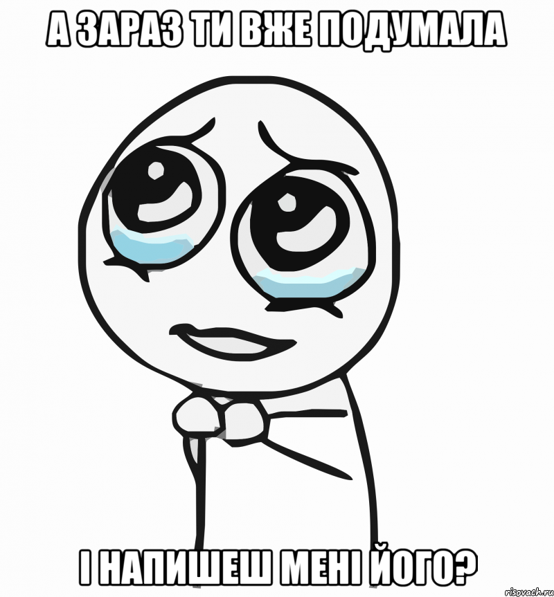 а зараз ти вже подумала і напишеш мені його?, Мем  ну пожалуйста (please)