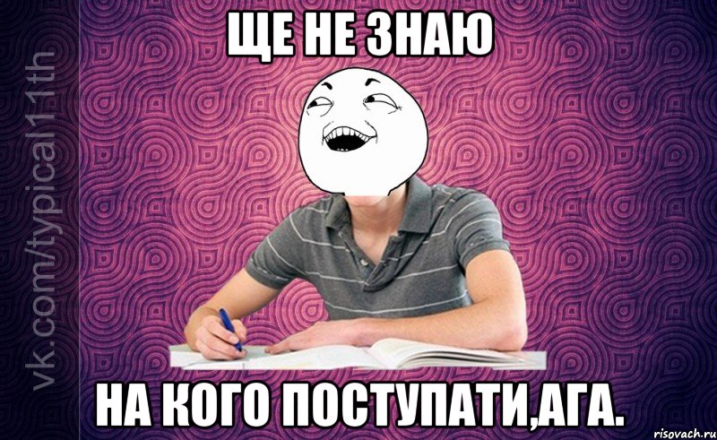 Ще не знаю на кого поступати,ага.