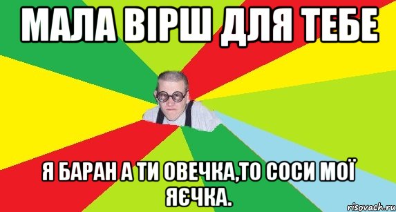 мала вірш для тебе я баран а ти овечка,то соси мої яєчка.