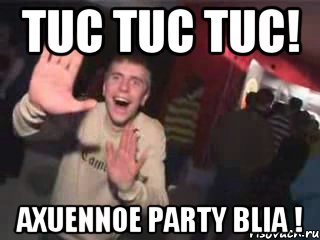 tuc tuc tuc! Axuennoe party blia !