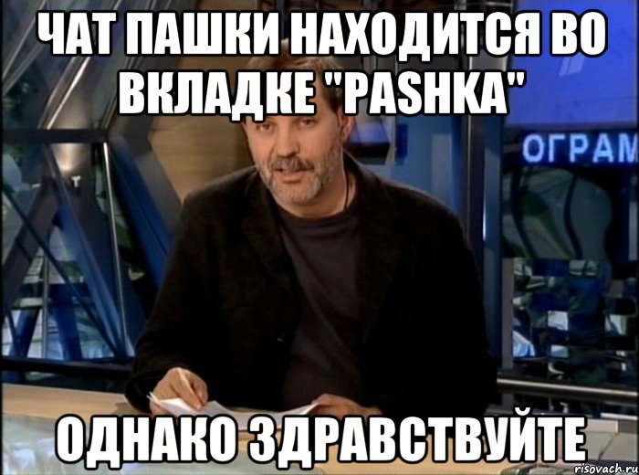 чат пашки находится во вкладке "pаshka" однако здравствуйте, Мем Однако Здравствуйте