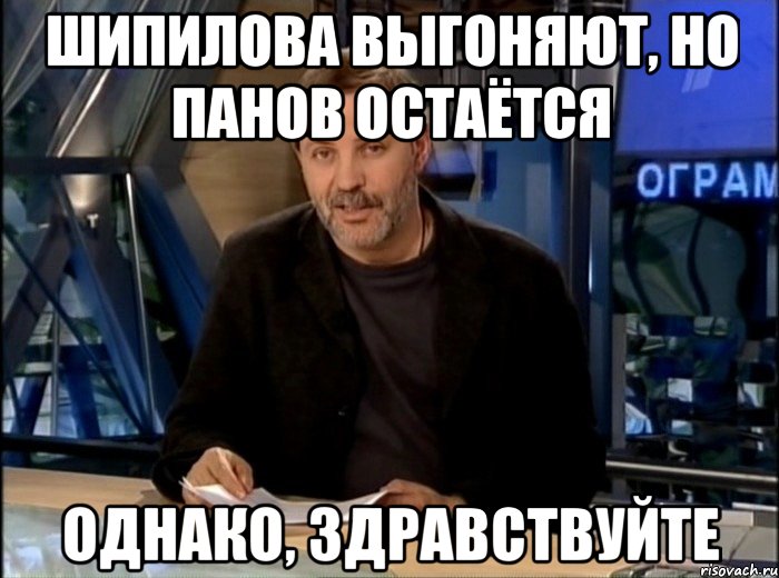 шипилова выгоняют, но панов остаётся однако, здравствуйте, Мем Однако Здравствуйте