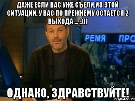 даже если вас уже съели,из этой ситуации, у вас по прежнему остается 2 выхода ... ;))) однако, здравствуйте!, Мем Однако Здравствуйте