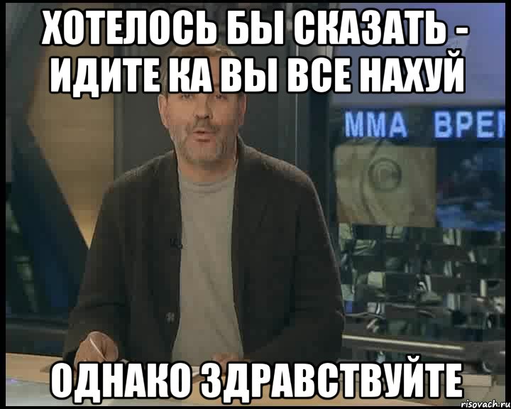 хотелось бы сказать - идите ка вы все нахуй однако здравствуйте, Мем Однако Здравствуйте