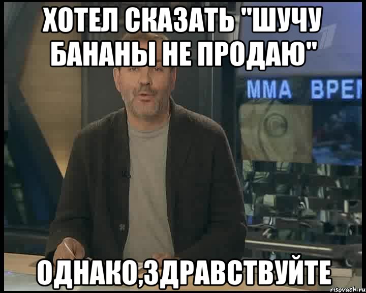 хотел сказать "шучу бананы не продаю" однако,здравствуйте, Мем Однако Здравствуйте