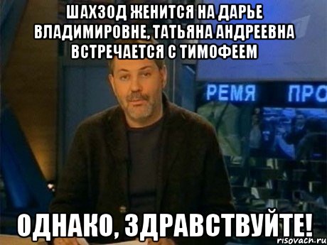 шахзод женится на дарье владимировне, татьяна андреевна встречается с тимофеем однако, здравствуйте!, Мем Однако Здравствуйте