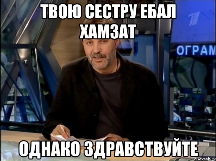 твою сестру ебал хамзат однако здравствуйте, Мем Однако Здравствуйте