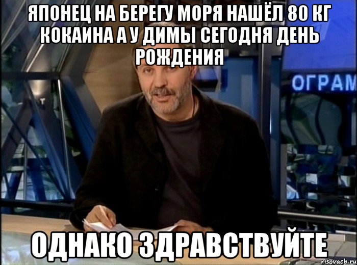 Японец на берегу моря нашёл 80 кг кокаина а у Димы сегодня День Рождения однако здравствуйте, Мем Однако Здравствуйте