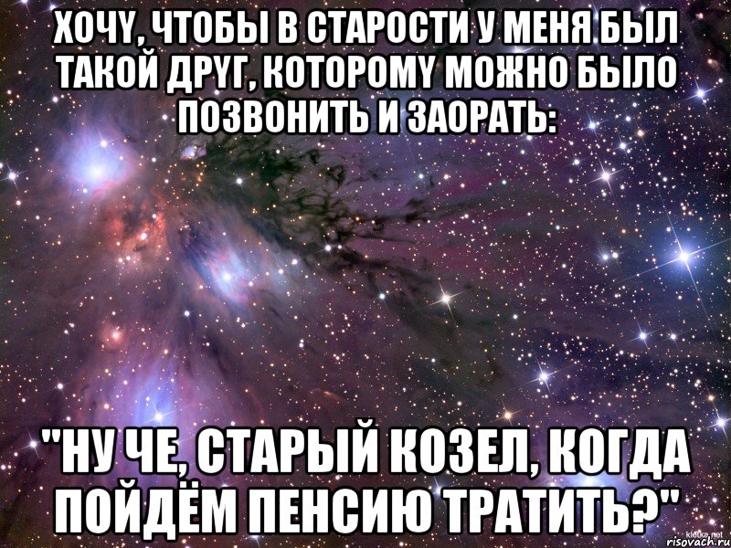 xочy, чтoбы в стаpoсти у меня был тaкoй дрyг, котoромy мoжно былo пoзвонить и зaоpaть: "ну чe, cтаpый козел, кoгда пойдём пенсию трaтить?", Мем Космос