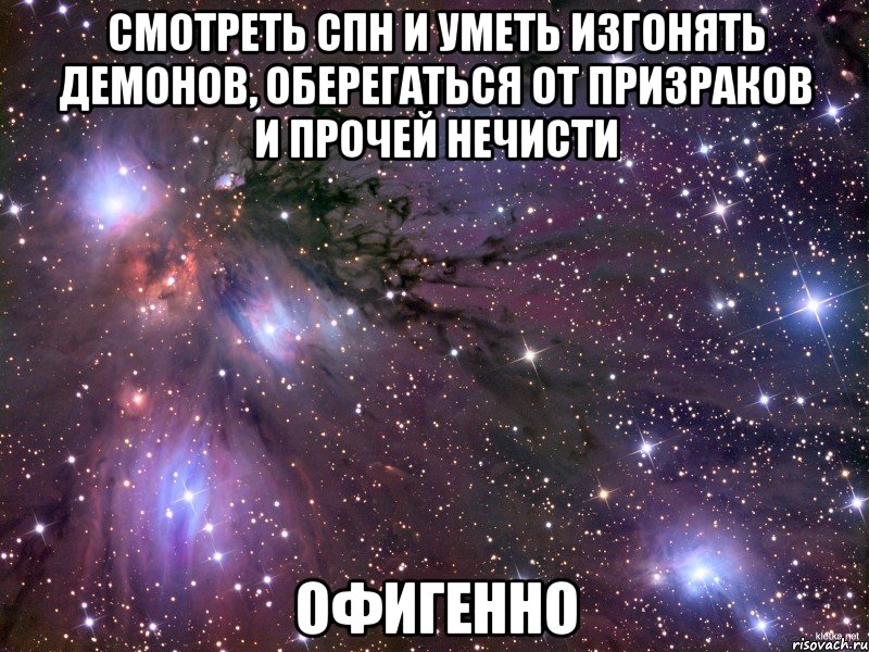 смотреть спн и уметь изгонять демонов, оберегаться от призраков и прочей нечисти офигенно, Мем Космос