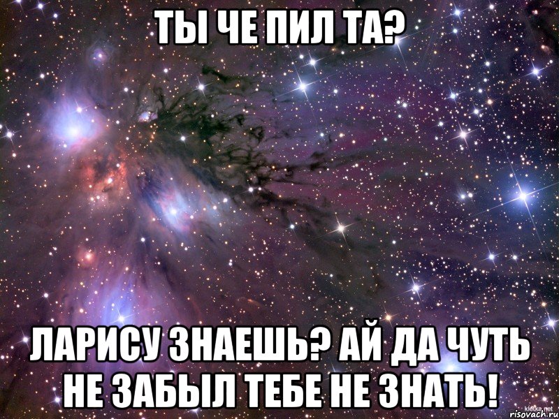 ты че пил та? ларису знаешь? ай да чуть не забыл тебе не знать!, Мем Космос