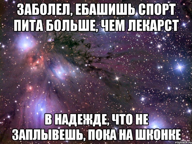 заболел, ебашишь спорт пита больше, чем лекарст в надежде, что не заплывешь, пока на шконке, Мем Космос